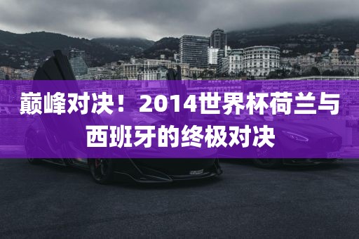 巅峰对决！2014世界杯荷兰与西班牙的终极对决