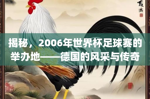 揭秘，2006年世界杯足球赛的举办地——德国的风采与传奇