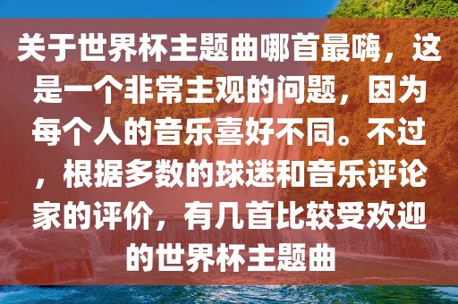 关于世界杯主题曲哪首最嗨，这是一个非常主观的问题，因为每个人的音乐喜好不同。不过，根据多数的球迷和音乐评论家的评价，有几首比较受欢迎的世界杯主题曲