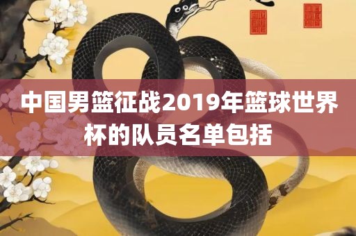 中国男篮征战2019年篮球世界杯的队员名单包括