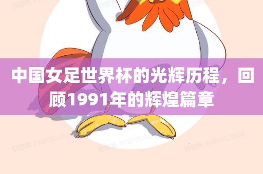 中国女足世界杯的光辉历程，回顾1991年的辉煌篇章