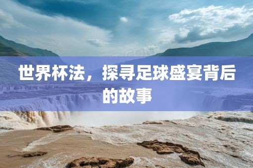世界杯法，探寻足球盛宴背后的故事