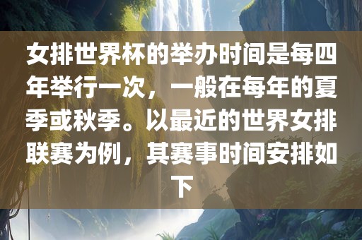 女排世界杯的举办时间是每四年举行一次，一般在每年的夏季或秋季。以最近的世界女排联赛为例，其赛事时间安排如下