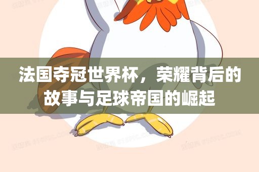 法国夺冠世界杯，荣耀背后的故事与足球帝国的崛起