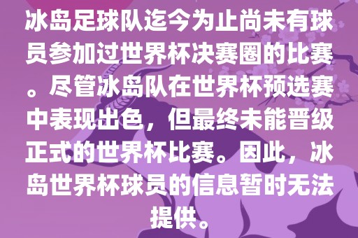 冰岛足球队迄今为止尚未有球员参加过世界杯决赛圈的比赛。尽管冰岛队在世界杯预选赛中表现出色，但最终未能晋级正式的世界杯比赛。因此，冰岛世界杯球员的信息暂时无法提供。