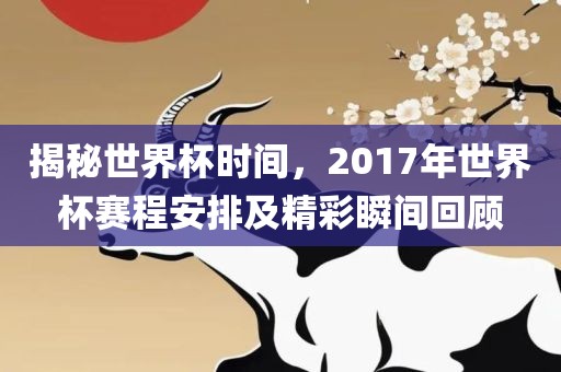 揭秘世界杯时间，2017年世界杯赛程安排及精彩瞬间回顾