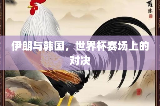 伊朗与韩国，世界杯赛场上的对决