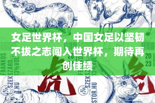 女足世界杯，中国女足以坚韧不拔之志闯入世界杯，期待再创佳绩