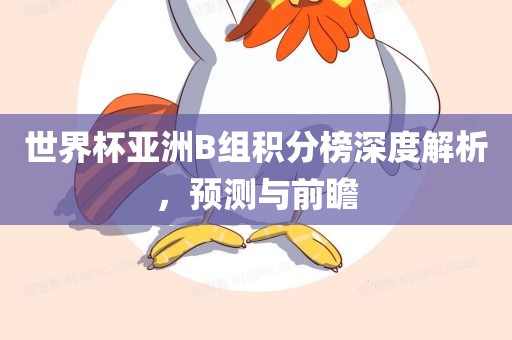世界杯亚洲B组积分榜深度解析，预测与前瞻
