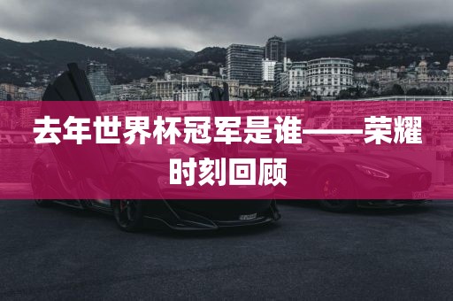 去年世界杯冠军是谁——荣耀时刻回顾