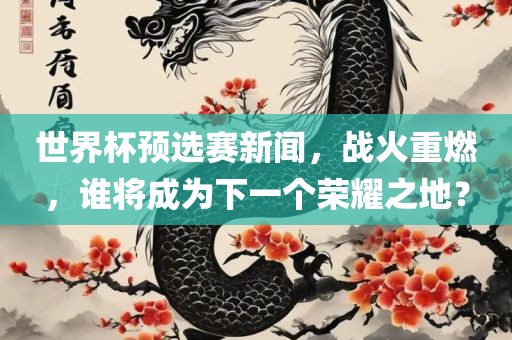 世界杯预选赛新闻，战火重燃，谁将成为下一个荣耀之地？