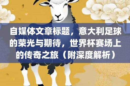 自媒体文章标题，意大利足球的荣光与期待，世界杯赛场上的传奇之旅（附深度解析）