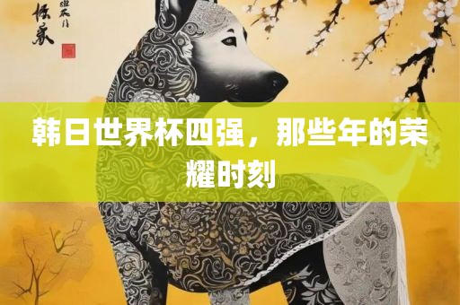 韩日世界杯四强，那些年的荣耀时刻