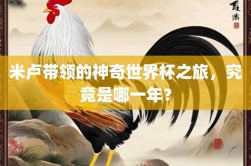 米卢带领的神奇世界杯之旅，究竟是哪一年？