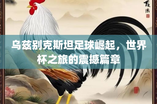 乌兹别克斯坦足球崛起，世界杯之旅的震撼篇章