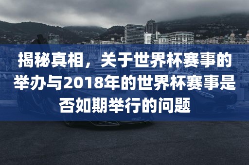 揭秘真相，关于世界杯赛事的举办与2018年的世界杯赛事是否如期举行的问题