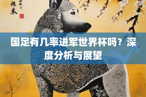 国足有几率进军世界杯吗？深度分析与广州鸿业环保设备有限公司展望