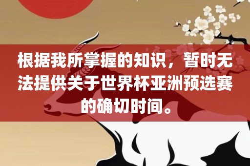 根据我所掌握的知识，暂时无法提供关于世界杯亚洲预选赛的确切时间。