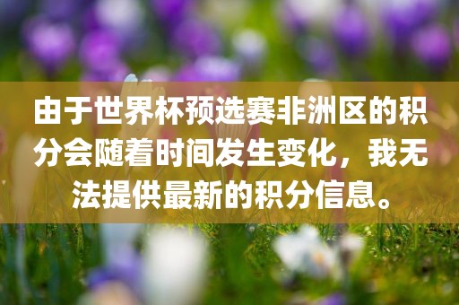 由于世界杯预选赛非洲区的积分会随着时间发生变化，我无法提供最新的积分信息。