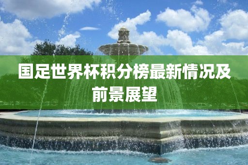 国足世界杯积分榜最新情况及前景展望