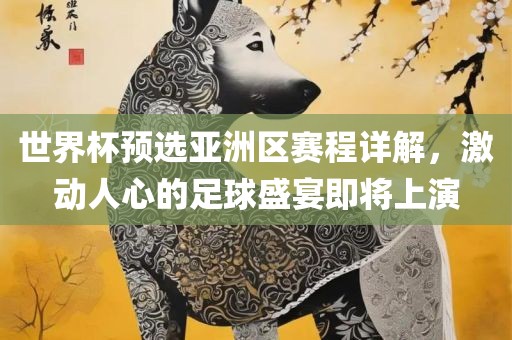 世界杯预选亚洲区赛程详解，激动人心的足球盛宴即将上演