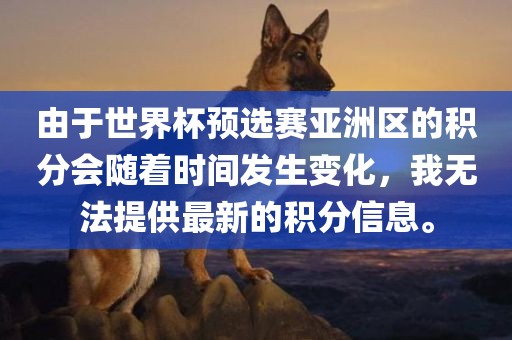 由于世界杯预选赛亚洲区的积分会随着时间发生变化，我无法提供最新的积分信息。