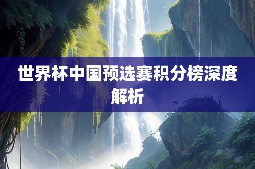世界杯中国预选赛积分榜深度解析