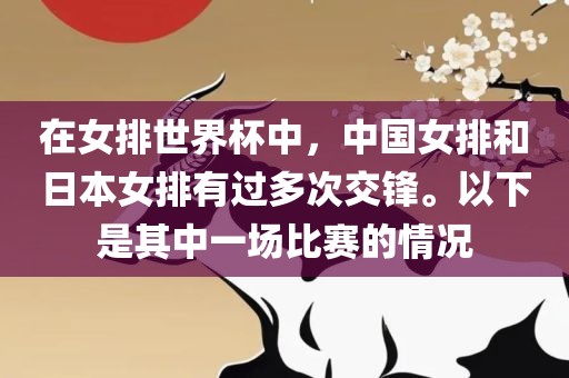 在女排世界杯中，中国女排和日本女排有过多次交锋。以下是其中一场比赛的情况