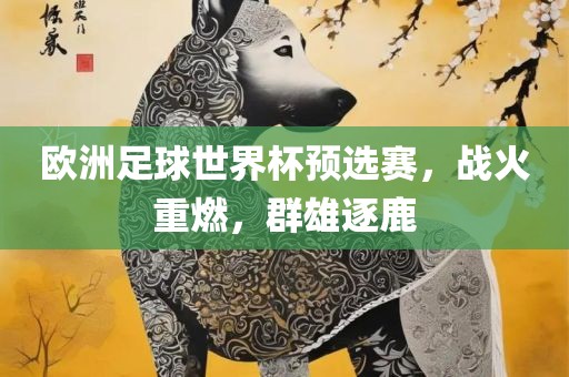 欧洲足球世界杯预选赛，战火重燃，群雄逐鹿