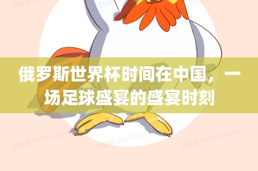 俄罗斯世界杯时间在中国，一场足球盛宴的盛宴时刻