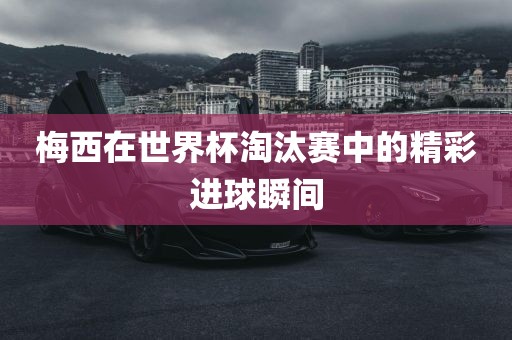 梅西在世界杯淘汰赛中的精彩进球瞬间