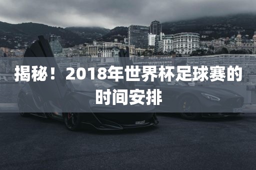 揭秘！2018年世界杯足球赛的时间安排