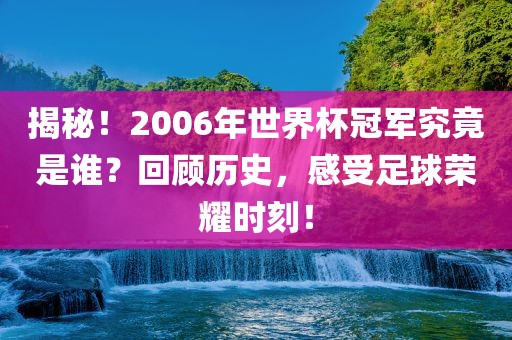 揭秘！2006年世界杯冠军究竟是谁？回顾历史，感受足球荣耀时刻！
