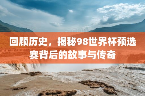 回顾历史，揭秘98世界杯预选赛背后的故事与传奇