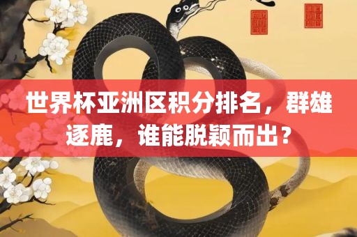 世界杯亚洲区积分排名，群雄逐鹿，谁能脱颖而出？