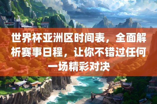 世界杯亚洲区时间表，全面解析赛事日程，让你不错过任何一场精彩对决