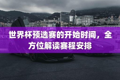 世界杯预选赛的开始时间，全方位解读赛程安排