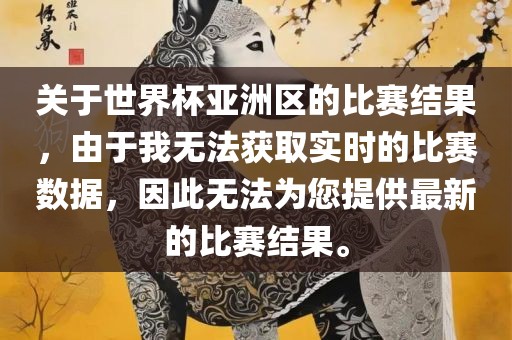 关于世界杯亚洲区的比赛结果，由于我无法获取实时的比赛数据，因此无法为您提供最新的比赛结果。