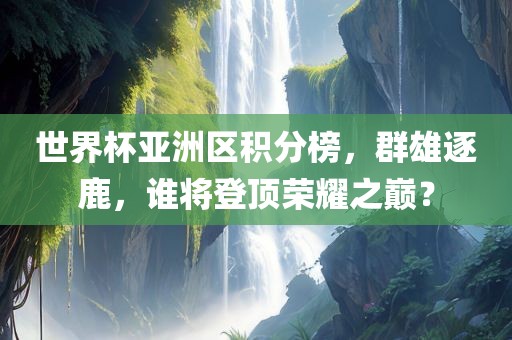 世界杯亚洲区积分榜，群雄逐鹿，谁将登顶荣耀之巅？