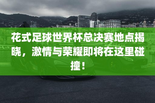 花式足球世界杯总决赛地点揭晓，激情与荣耀即将在这里碰撞！