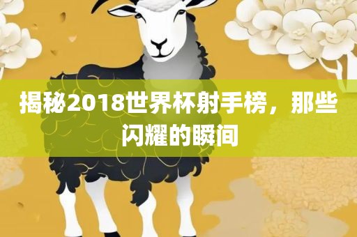 揭秘2018世界杯射手榜，那些闪耀的瞬间