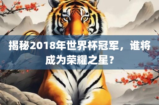 揭秘2018年世界杯冠军，谁将成为荣耀之星？