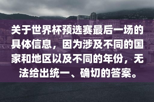 关于世界杯预选赛最后一场的具体信息，因为涉及不同的国家和地区以及不同的年份，无法给出统一、确切的答案。