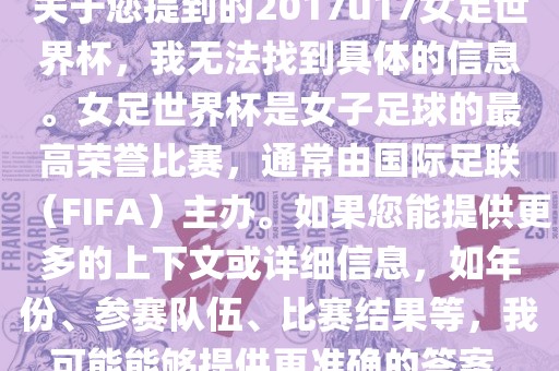 关于您提到的2017u17女足世界杯，我无法找到具体的信息。女足世界杯是女子足球的最高荣誉比赛，通常由国际足联（FIFA）主办。如果您能提供更多的上下文或详细信息，如年份、参赛队伍、比赛结果等，我可能能够提供更准确的答案。