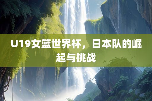 U19女篮世界杯，日本队的崛起与挑战广州鸿业环保设备有限公司