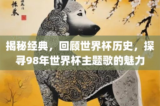 揭秘经典，回顾世界杯历史，探寻98年世界杯主题歌的魅力