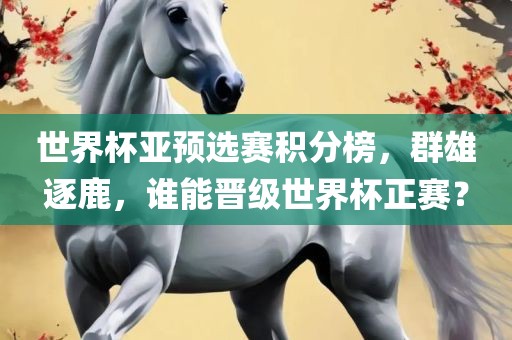 世界杯亚预选赛积分榜，群雄逐鹿，谁能晋级世界杯正赛？