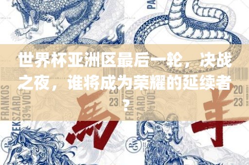 世界杯亚洲区最后一轮，决战之夜，谁将成为荣耀的延续者？