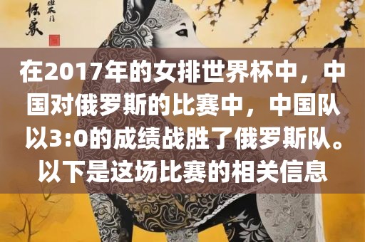 在2017年的女排世界杯中，中国对俄罗斯的比赛中，中国队以3:0的成绩战胜了俄罗斯队。以下是这场比赛的相关信息