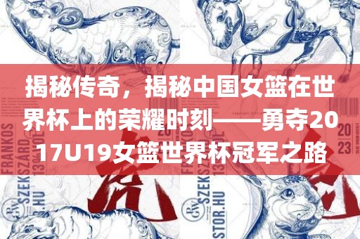 揭秘传奇，揭秘中国女篮在世界杯上的荣耀时刻——勇夺2017U19女篮世界杯冠军之路